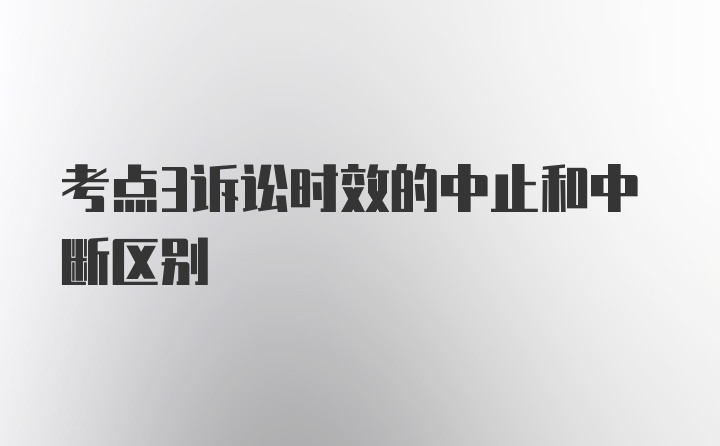 考点3诉讼时效的中止和中断区别