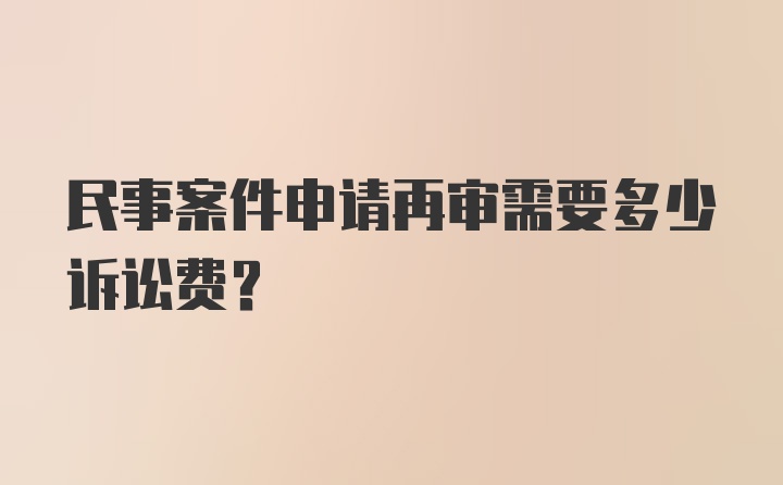 民事案件申请再审需要多少诉讼费？