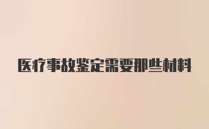 医疗事故鉴定需要那些材料