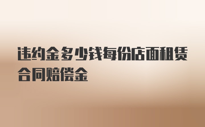 违约金多少钱每份店面租赁合同赔偿金