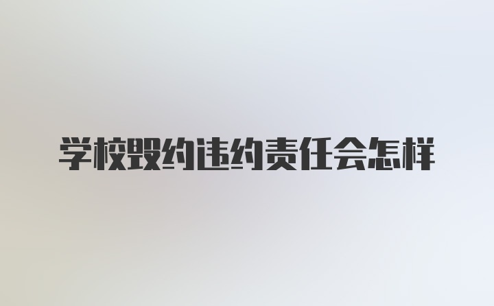 学校毁约违约责任会怎样