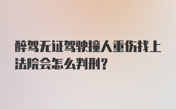 醉驾无证驾驶撞人重伤找上法院会怎么判刑？