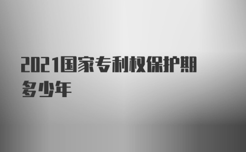 2021国家专利权保护期多少年