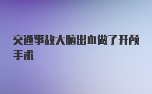 交通事故大脑出血做了开颅手术