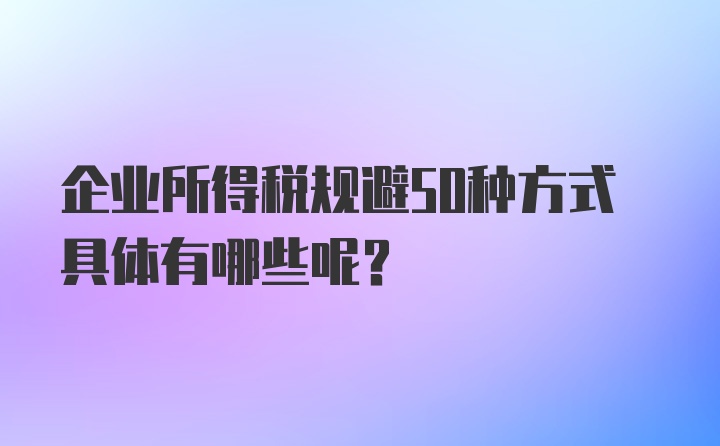 企业所得税规避50种方式具体有哪些呢？