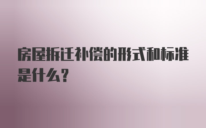 房屋拆迁补偿的形式和标准是什么?