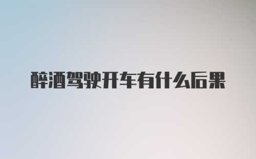 醉酒驾驶开车有什么后果