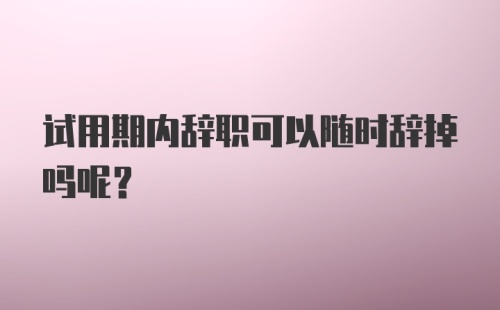 试用期内辞职可以随时辞掉吗呢？