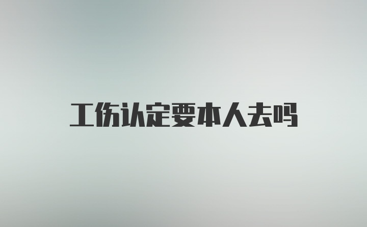 工伤认定要本人去吗