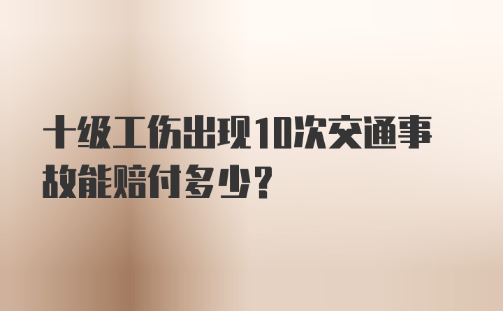 十级工伤出现10次交通事故能赔付多少？