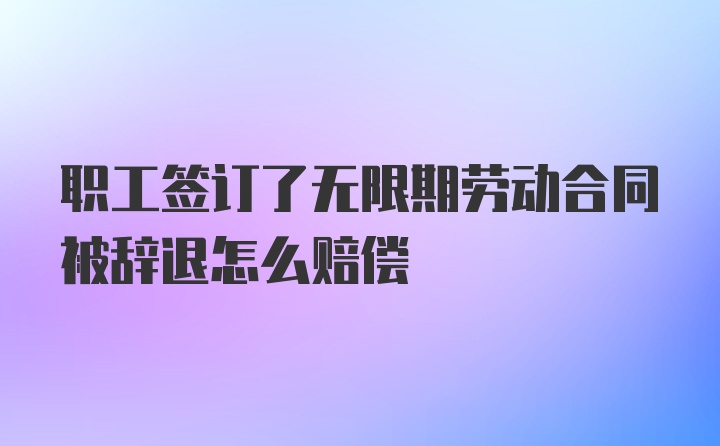 职工签订了无限期劳动合同被辞退怎么赔偿