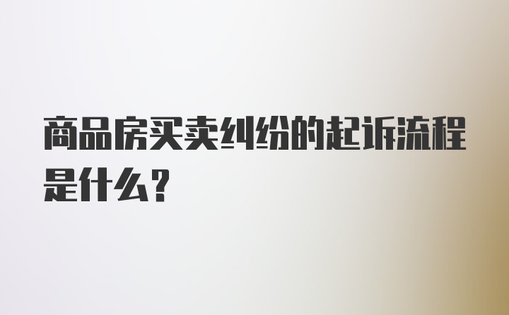 商品房买卖纠纷的起诉流程是什么?