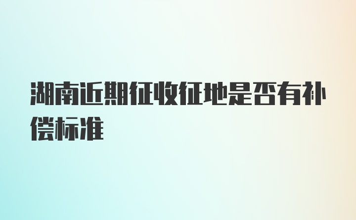 湖南近期征收征地是否有补偿标准