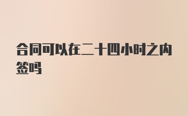 合同可以在二十四小时之内签吗