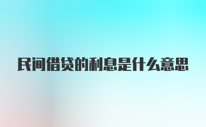 民间借贷的利息是什么意思