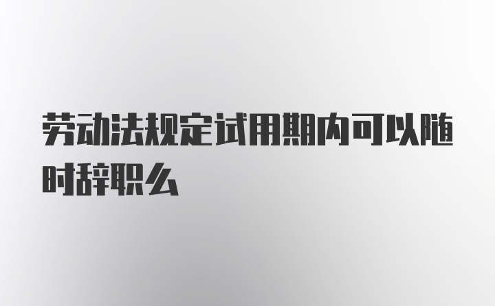 劳动法规定试用期内可以随时辞职么