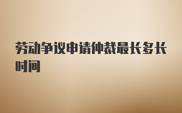 劳动争议申请仲裁最长多长时间