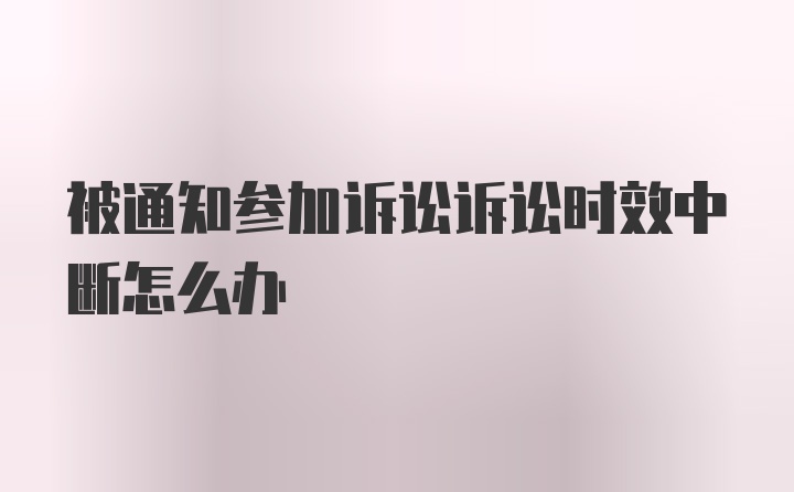 被通知参加诉讼诉讼时效中断怎么办