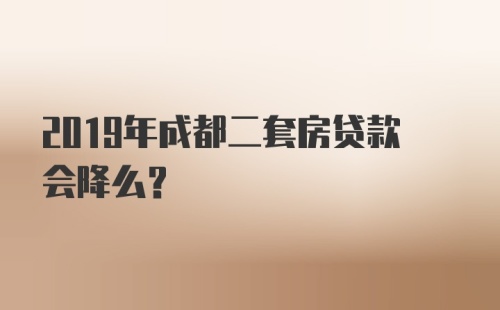 2019年成都二套房贷款会降么？