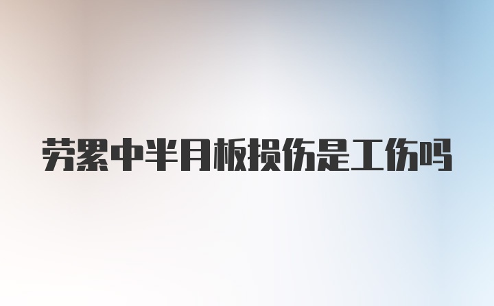 劳累中半月板损伤是工伤吗