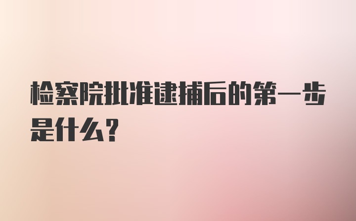 检察院批准逮捕后的第一步是什么？