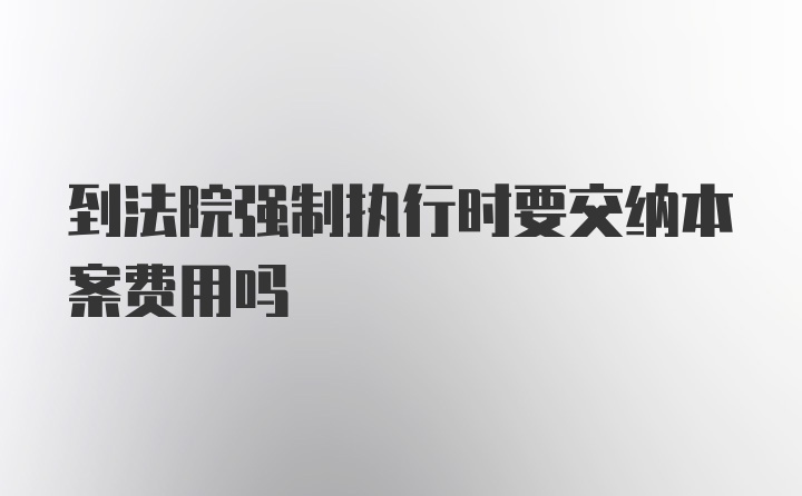 到法院强制执行时要交纳本案费用吗