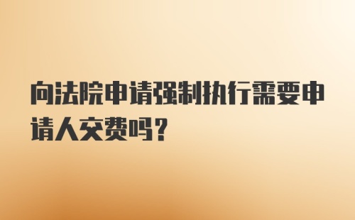 向法院申请强制执行需要申请人交费吗？