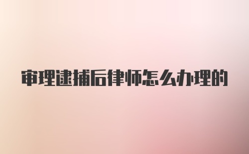 审理逮捕后律师怎么办理的