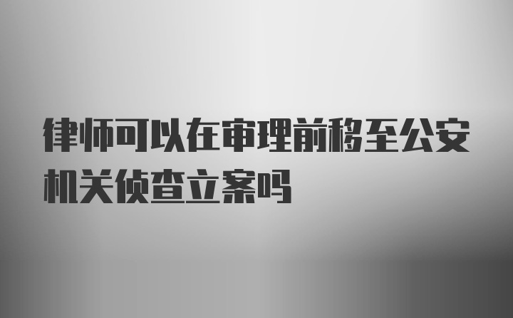 律师可以在审理前移至公安机关侦查立案吗