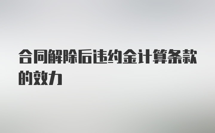 合同解除后违约金计算条款的效力