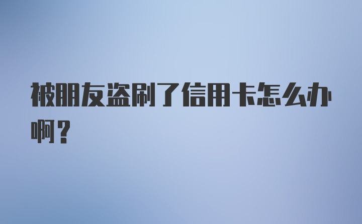 被朋友盗刷了信用卡怎么办啊？