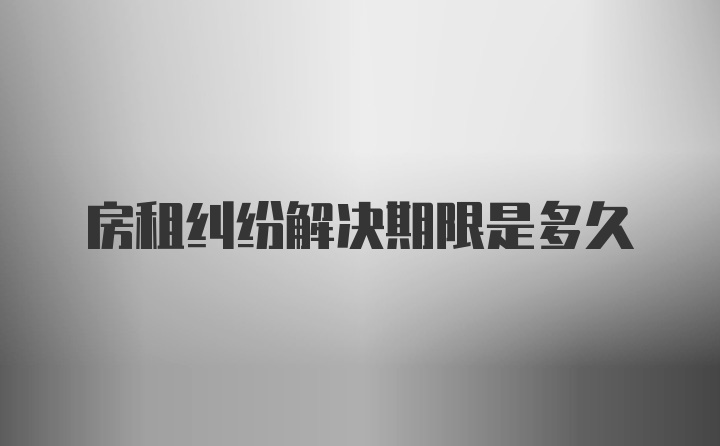 房租纠纷解决期限是多久