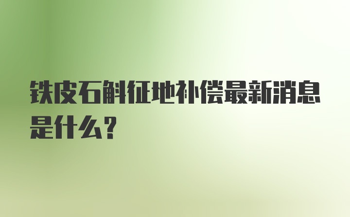 铁皮石斛征地补偿最新消息是什么？