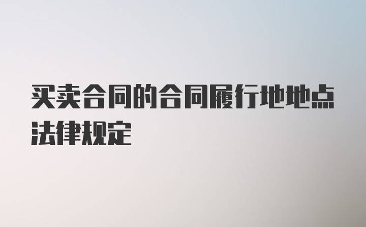 买卖合同的合同履行地地点法律规定