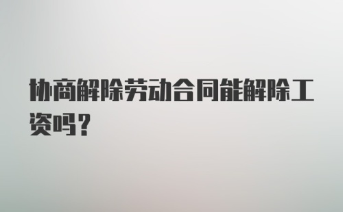 协商解除劳动合同能解除工资吗？