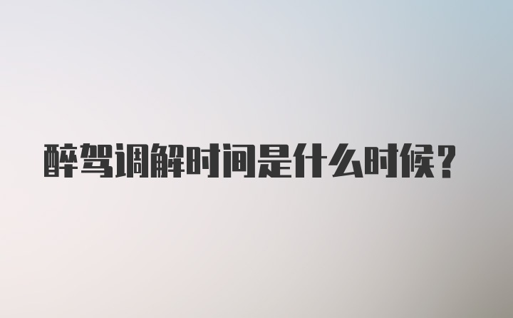 醉驾调解时间是什么时候？