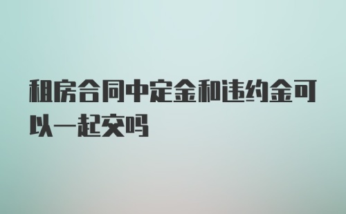 租房合同中定金和违约金可以一起交吗