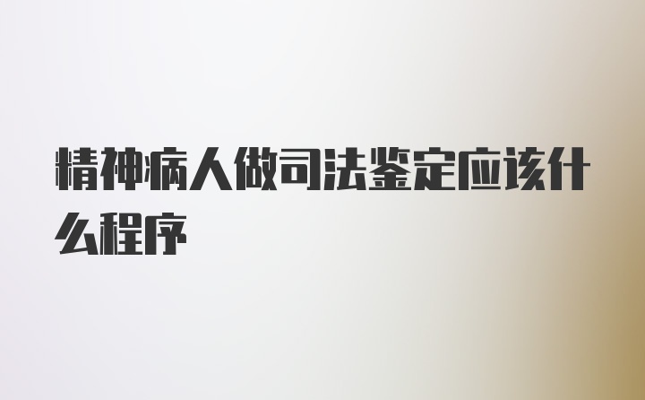 精神病人做司法鉴定应该什么程序