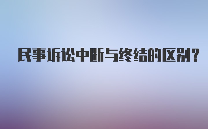 民事诉讼中断与终结的区别？