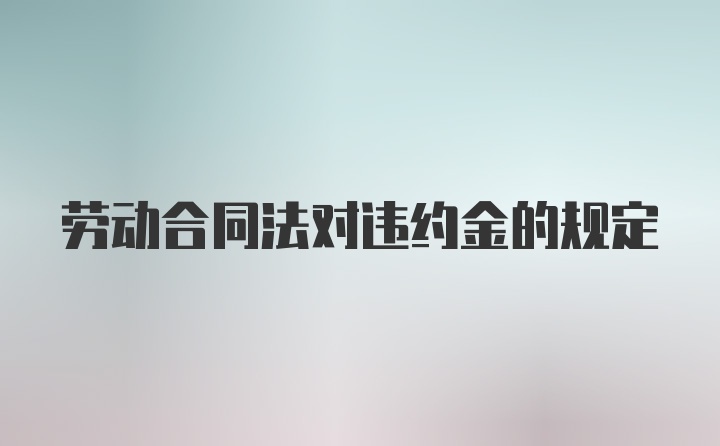 劳动合同法对违约金的规定