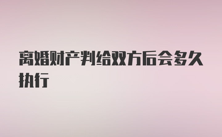 离婚财产判给双方后会多久执行