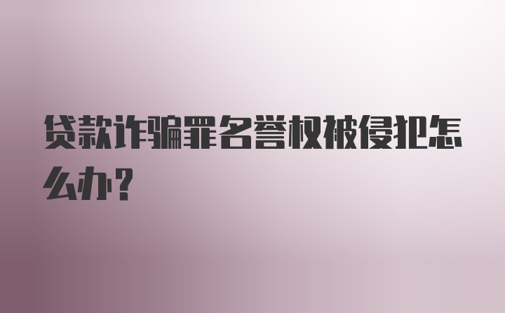 贷款诈骗罪名誉权被侵犯怎么办？