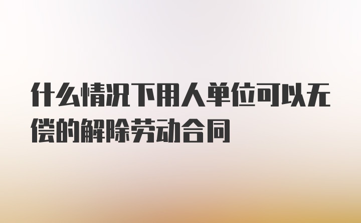 什么情况下用人单位可以无偿的解除劳动合同