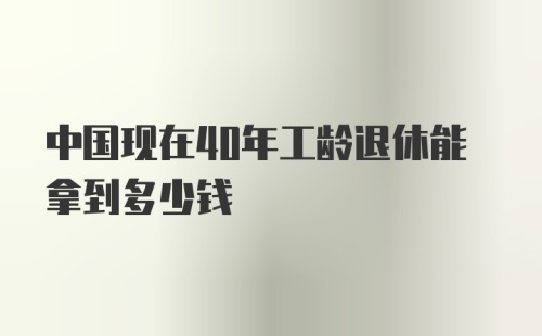 中国现在40年工龄退休能拿到多少钱