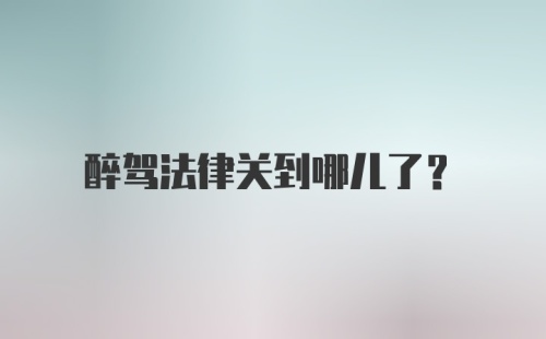 醉驾法律关到哪儿了？