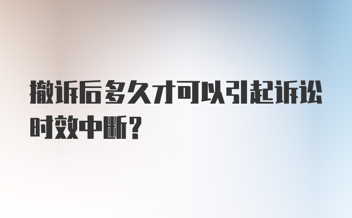 撤诉后多久才可以引起诉讼时效中断？