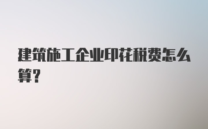 建筑施工企业印花税费怎么算？