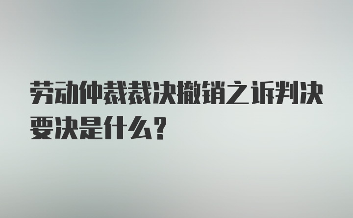 劳动仲裁裁决撤销之诉判决要决是什么?