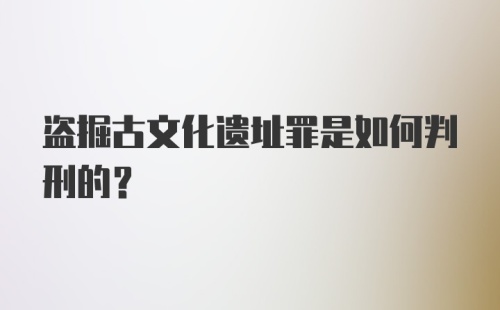 盗掘古文化遗址罪是如何判刑的？