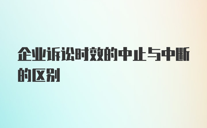 企业诉讼时效的中止与中断的区别